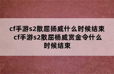 cf手游s2散屈扬威什么时候结束 cf手游s2散屈杨威赏金令什么时候结束